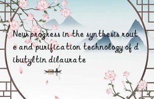 New progress in the synthesis route and purification technology of dibutyltin dilaurate