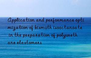 Application and performance optimization of bismuth isooctanoate in the preparation of polyurethane elastomers