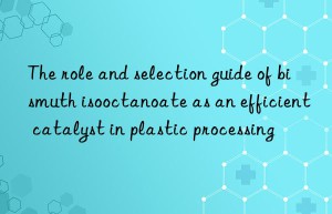 The role and selection guide of bismuth isooctanoate as an efficient catalyst in plastic processing