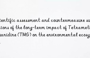 Scientific assessment and countermeasure suggestions of the long-term impact of Tetramethylguanidine (TMG) on the environmental ecosystem