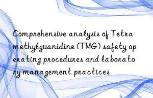 Comprehensive analysis of Tetramethylguanidine (TMG) safety operating procedures and laboratory management practices