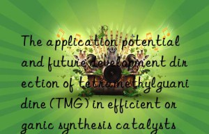 The application potential and future development direction of tetramethylguanidine (TMG) in efficient organic synthesis catalysts