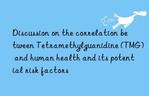 Discussion on the correlation between Tetramethylguanidine (TMG) and human health and its potential risk factors