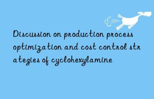 Discussion on production process optimization and cost control strategies of cyclohexylamine