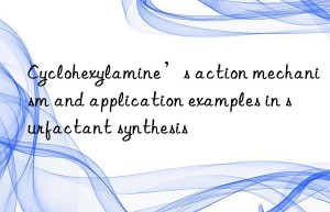 Cyclohexylamine’s action mechanism and application examples in surfactant synthesis