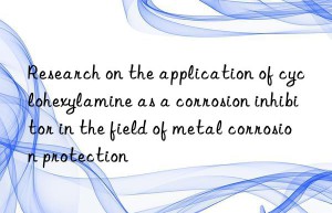 Research on the application of cyclohexylamine as a corrosion inhibitor in the field of metal corrosion protection