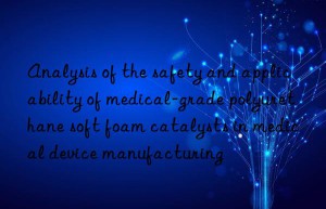 Analysis of the safety and applicability of medical-grade polyurethane soft foam catalysts in medical device manufacturing