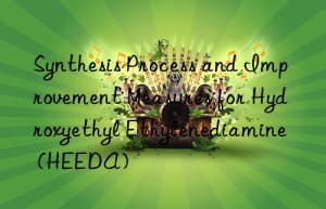 Synthesis Process and Improvement Measures for Hydroxyethyl Ethylenediamine (HEEDA)