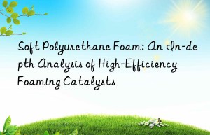 Soft Polyurethane Foam: An In-depth Analysis of High-Efficiency Foaming Catalysts