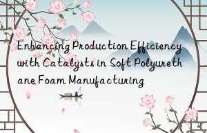 Enhancing Production Efficiency with Catalysts in Soft Polyurethane Foam Manufacturing