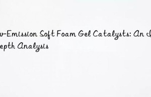 Low-Emission Soft Foam Gel Catalysts: An In-Depth Analysis