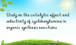 Study on the catalytic effect and selectivity of cyclohexylamine in organic synthesis reactions