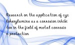 Research on the application of cyclohexylamine as a corrosion inhibitor in the field of metal corrosion protection