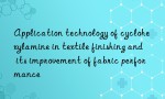 Application technology of cyclohexylamine in textile finishing and its improvement of fabric performance