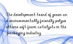 The development trend of green and environmentally friendly polyurethane soft foam catalysts in the packaging industry