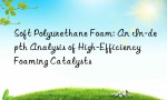 Soft Polyurethane Foam: An In-depth Analysis of High-Efficiency Foaming Catalysts