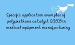 Specific application examples of polyurethane catalyst SA603 in medical equipment manufacturing