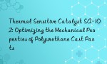 Thermal Sensitive Catalyst SA-102: Optimizing the Mechanical Properties of Polyurethane Cast Parts